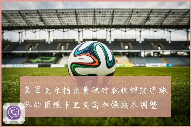 莱因克尔指出曼联对抗收缩防守球队的困境卡里克需加强战术调整
