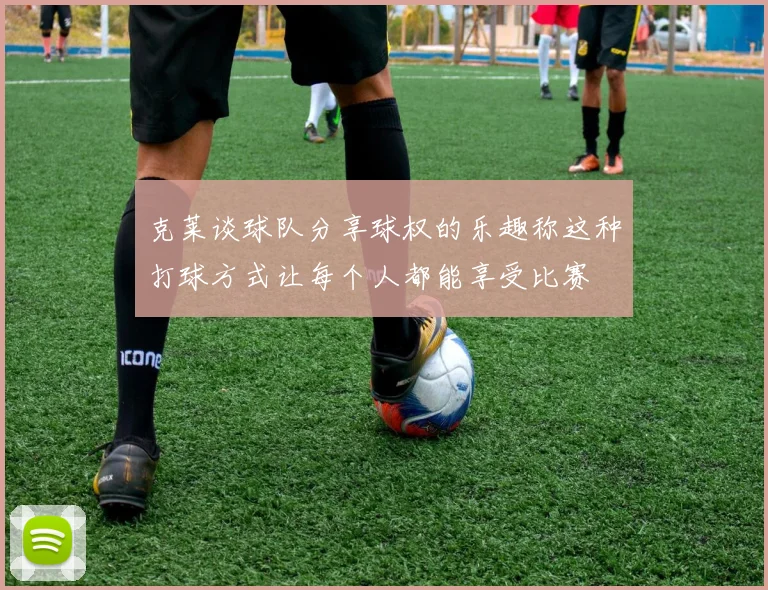 克莱谈球队分享球权的乐趣称这种打球方式让每个人都能享受比赛