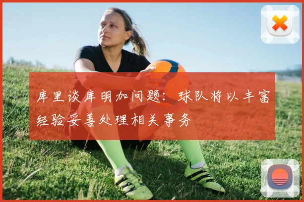 库里谈库明加问题：球队将以丰富经验妥善处理相关事务