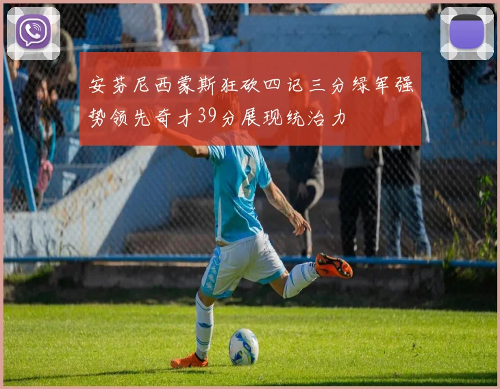 安芬尼西蒙斯狂砍四记三分绿军强势领先奇才39分展现统治力