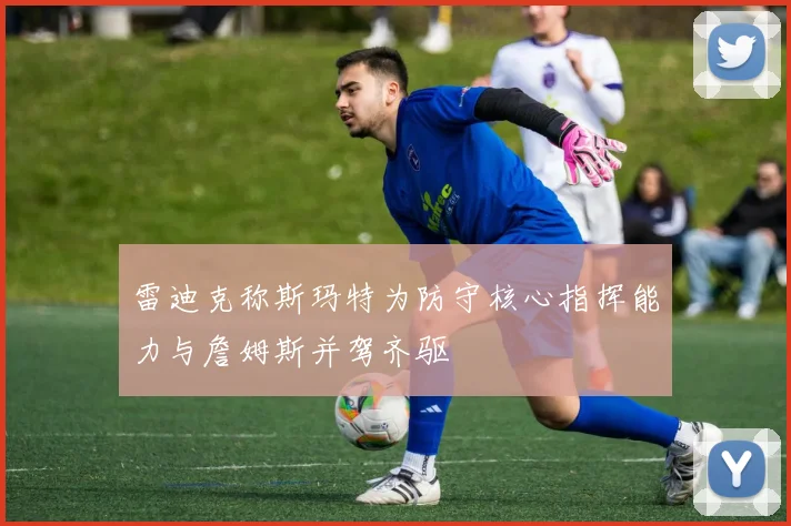 雷迪克称斯玛特为防守核心指挥能力与詹姆斯并驾齐驱