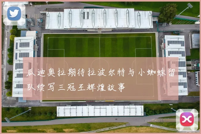 瓜迪奥拉期待拉波尔特与小蜘蛛留队续写三冠王辉煌故事