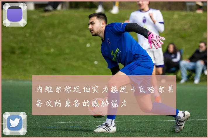 内维尔称廷伯实力接近卡瓦哈尔具备攻防兼备的威胁能力