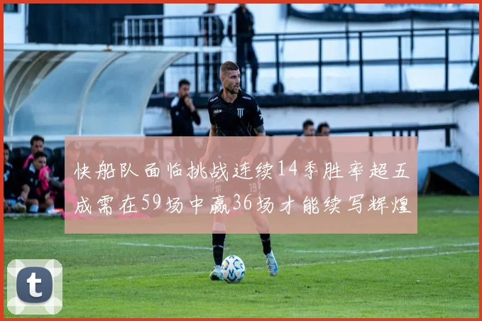 快船队面临挑战连续14季胜率超五成需在59场中赢36场才能续写辉煌