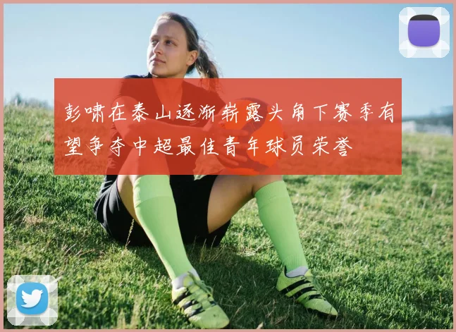 彭啸在泰山逐渐崭露头角下赛季有望争夺中超最佳青年球员荣誉