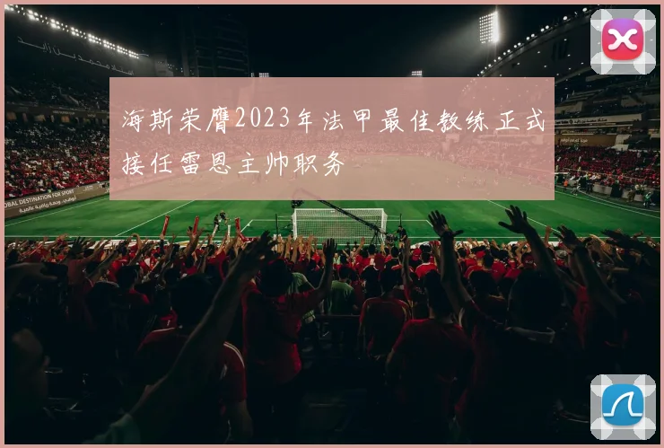 海斯荣膺2023年法甲最佳教练正式接任雷恩主帅职务