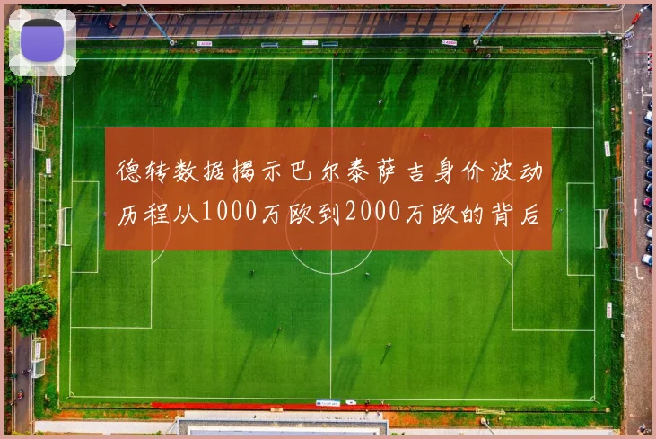 德转数据揭示巴尔泰萨吉身价波动历程从1000万欧到2000万欧的背后故事