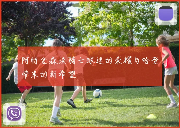 阿特金森谈骑士球迷的荣耀与哈登带来的新希望