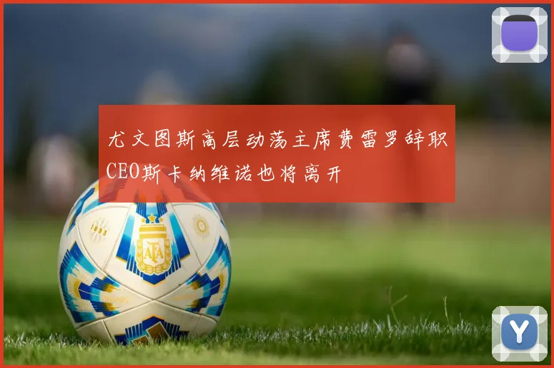 尤文图斯高层动荡主席费雷罗辞职CEO斯卡纳维诺也将离开