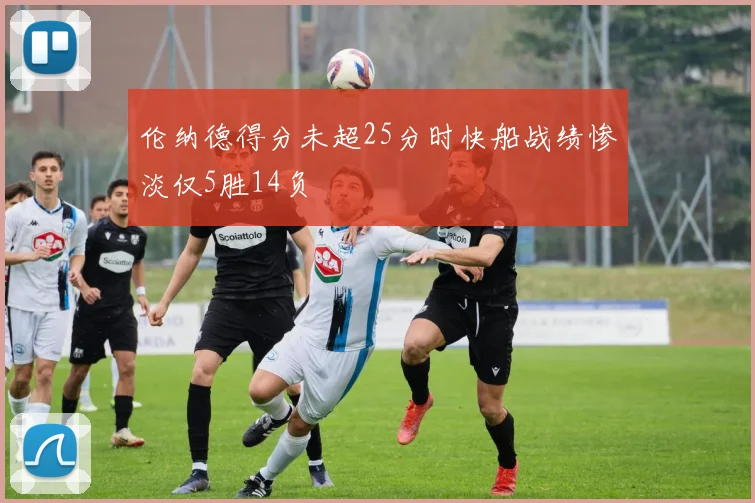 伦纳德得分未超25分时快船战绩惨淡仅5胜14负