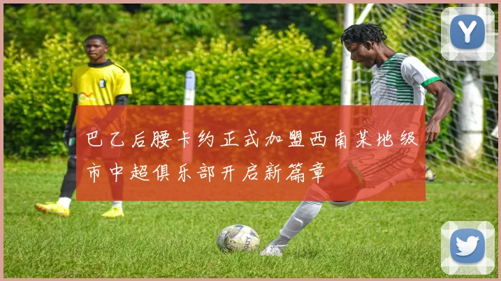 巴乙后腰卡约正式加盟西南某地级市中超俱乐部开启新篇章