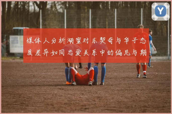 媒体人分析湖蜜对东契奇与华子态度差异如同恋爱关系中的偏见与期待