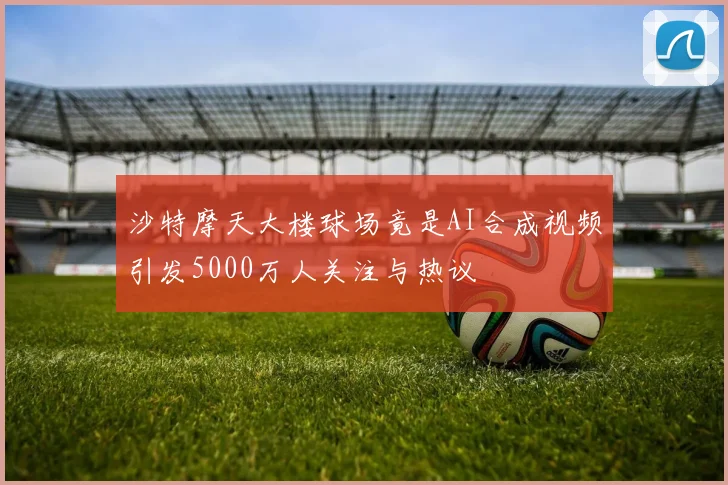 沙特摩天大楼球场竟是AI合成视频引发5000万人关注与热议