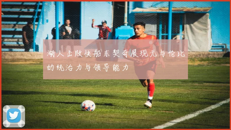 湖人击败快船东契奇展现无与伦比的统治力与领导能力