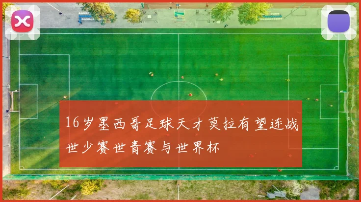 16岁墨西哥足球天才莫拉有望连战世少赛世青赛与世界杯