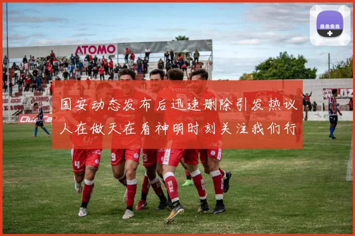 国安动态发布后迅速删除引发热议人在做天在看神明时刻关注我们行为