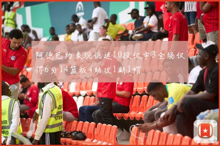 阿德巴约表现低迷10投仅中3全场仅得6分14篮板4助攻1断1帽