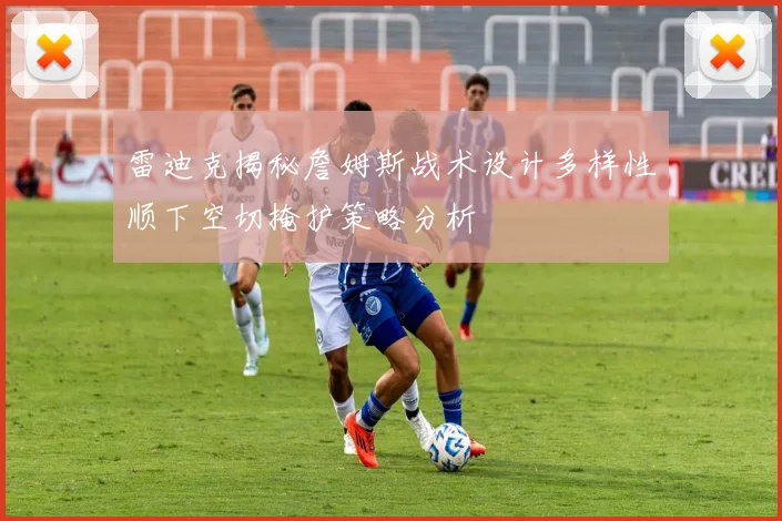 雷迪克揭秘詹姆斯战术设计多样性顺下空切掩护策略分析