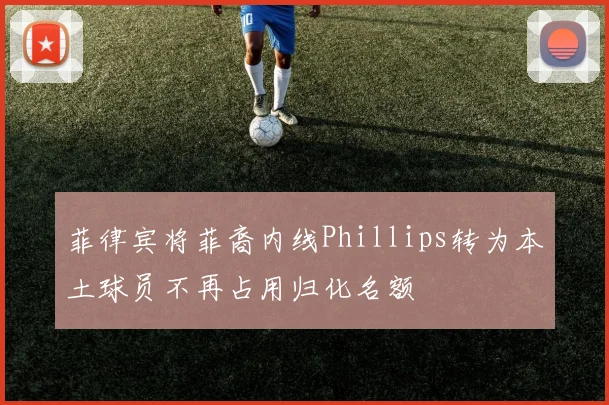 菲律宾将菲裔内线Phillips转为本土球员不再占用归化名额