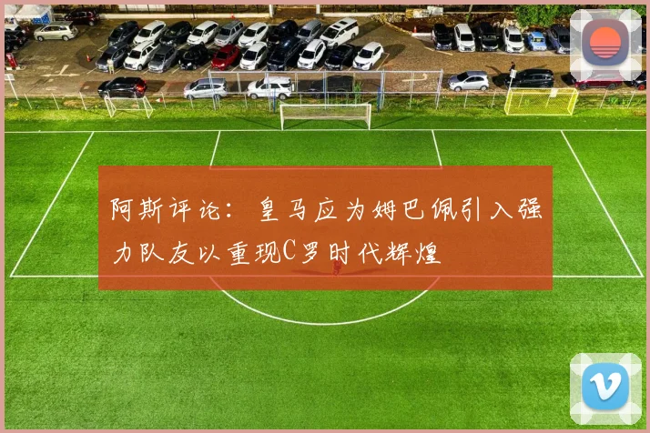 阿斯评论：皇马应为姆巴佩引入强力队友以重现C罗时代辉煌