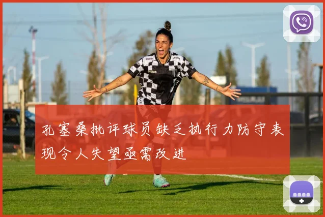 孔塞桑批评球员缺乏执行力防守表现令人失望亟需改进