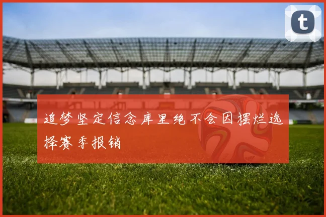 追梦坚定信念库里绝不会因摆烂选择赛季报销