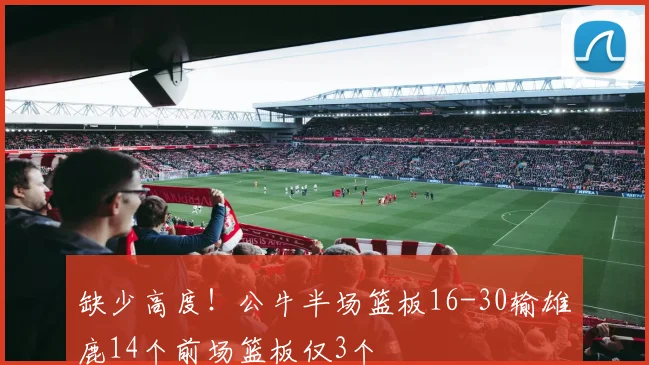 缺少高度！公牛半场篮板16-30输雄鹿14个前场篮板仅3个