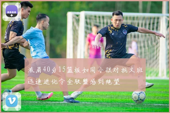 浓眉40分15篮板如同小孩对抗文班迅速进化令全联盟感到绝望